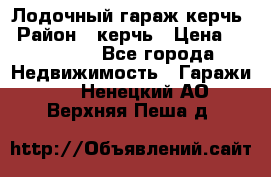 Лодочный гараж керчь › Район ­ керчь › Цена ­ 450 000 - Все города Недвижимость » Гаражи   . Ненецкий АО,Верхняя Пеша д.